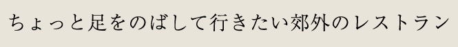 2 ちょっと足をのばして行きたい郊外のレストラン